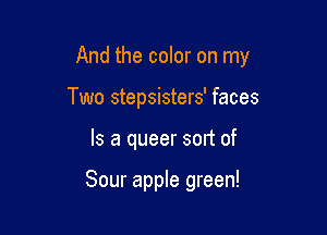 And the color on my

Two stepsisters' faces
Is a queer sort of

Sour apple green!