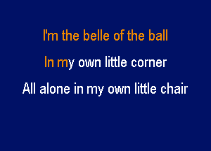 I'm the belle of the ball

In my own little corner

All alone in my own little chair