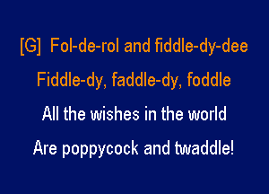 IGI Fol-de-rol and fIddIe-dy-dee
Fiddle-dy, faddle-dy, foddle

All the wishes in the world

Are poppycock and twaddle!