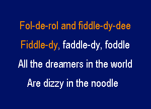 Fol-de-rol and fIddIe-dy-dee
Fiddle-dy, faddle-dy, foddle

All the dreamers in the world

Are dizzy in the noodle