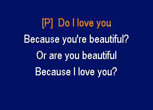 lPl Do I love you
Because you're beautiful?
Or are you beautiful

Because I love you?