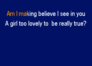 Am I making believe I see in you
A girl too lovely to be really true?