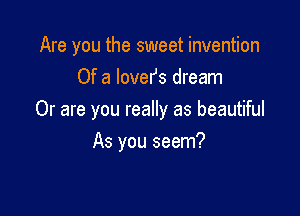 Are you the sweet invention
Of a lovefs dream

Or are you really as beautiful

As you seem?