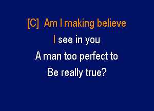 ICI Am I making believe
I see in you

A man too perfect to

Be really true?