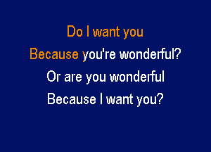 Do I want you
Because you're wondelful?
Or are you wonderful

Because I want you?