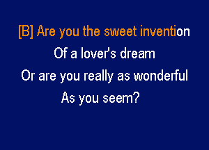 IBI Are you the sweet invention
Of a lovefs dream

Or are you really as wonderful

As you seem?