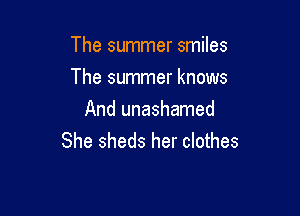 The summer smiles

The summer knows
And unashamed
She sheds her clothes