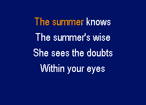 The summer knows
The summefs wise
She sees the doubts

Within your eyes