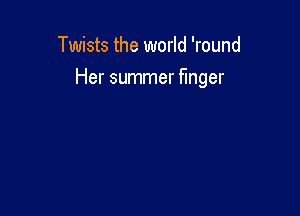 Twists the world 'round

Her summer finger