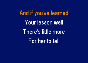 And if you've learned

Your lesson well
There's little more
For her to tell