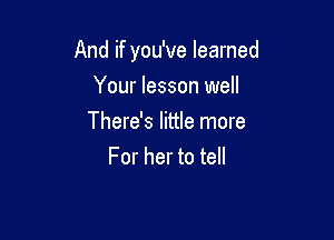 And if you've learned

Your lesson well
There's little more
For her to tell