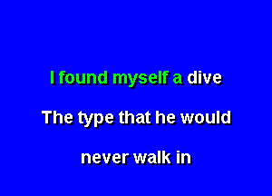 I found myself a dive

The type that he would

never walk in