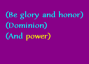 (Be glory and honor)

(Dominion)

(And power)