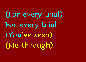 (For every tri al)

For every tri al

(You've seen)

(Me through)