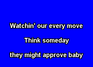 Watchin' our every move

Think someday

they might approve baby