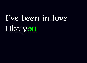 I've been in love
Like you