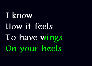 I know
How it feels

To have wings
On your heels