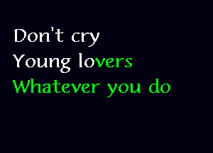 Don't cry
Young lovers

Whatever you do