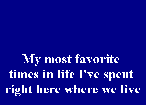 NIy most favorite
times in life I've spent
right here Where we live