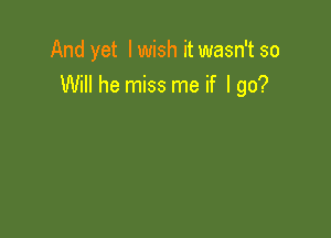 And yet Iwish it wasn't so
Will he miss me if I go?