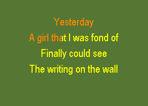 Yesterday
A girl that I was fond of
Finally could see

The writing on the wall