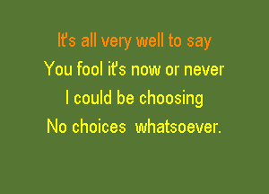 Ifs all very well to say
You fool ifs now or never

I could be choosing

No choices whatsoever.