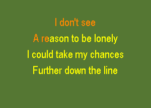 I don't see
A reason to be lonely

I could take my chances
Further down the line