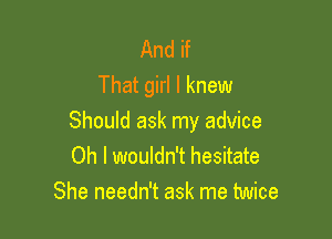 And if
That girl I knew

Should ask my advice
Oh I wouldn't hesitate
She needn't ask me twice