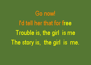 Go now!
I'd tell her that for free

Trouble is, the girl is me
The storyis. the girl is me.