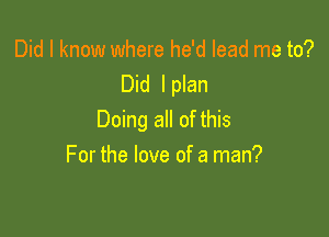 Did I know where he'd lead me to?
Did I plan

Doing all of this
For the love of a man?