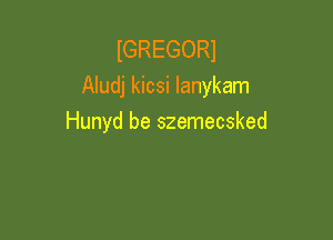 lGREGORl
Aludj kicsi Ianykam

Hunyd be szemecsked