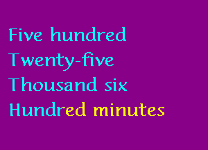 Five hundred
Twentyfive

Thousand six
Hundred minutes