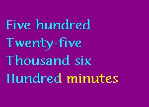 Five hundred
Twentyfive

Thousand six
Hundred minutes