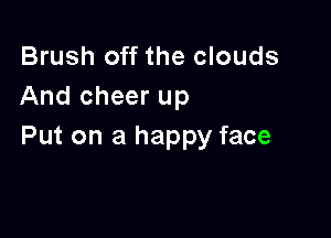 Brush off the clouds
And cheer up

Put on a happy face