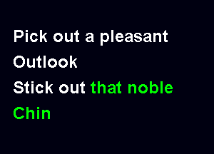 Pick out a pleasant
Outlook

Stick out that noble
Chin