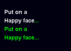 Put on a
Happy face...

Put on a
Happy face...