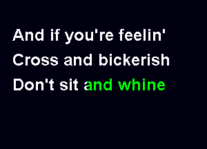 And if you're feelin'
Cross and bickerish

Don't sit and whine