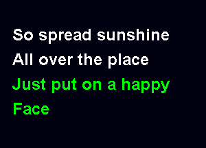 So spread sunshine
All over the place

Just put on a happy
Face