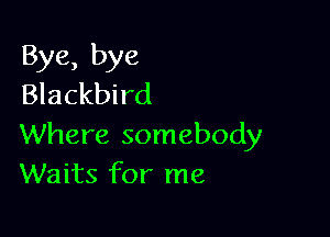 Bye, bye
Blackbird

Where somebody
Waits for me