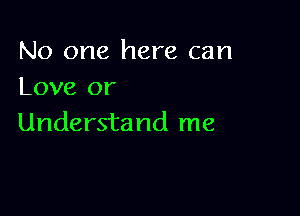 No one here can
Love or

Understand me