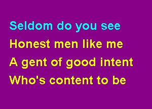 Seldom do you see
Honest men like me

A gent of good intent
Who's content to be