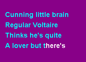 Cunning little brain
Regular Voltaire

Thinks he's quite
A lover but there's