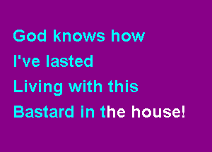 God knows how
I've lasted

Living with this
Bastard in the house!