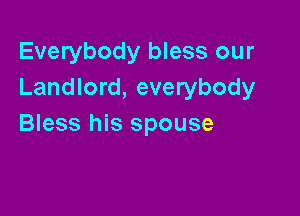 Everybody bless our
Landlord, everybody

Bless his spouse