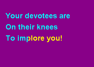 Your devotees are
On their knees

To implore you!