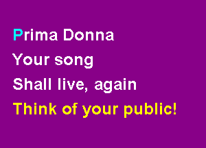 Prima Donna
Yoursong

Shall live, again
Think of your public!