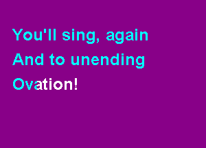 You'll sing, again
And to unending

Ovation!