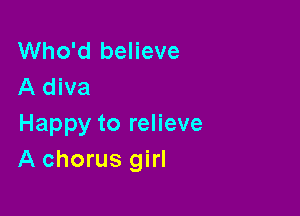 Who'd believe
A diva

Happy to relieve
A chorus girl