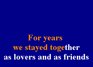 For years
we stayed together
as lovers and as friends