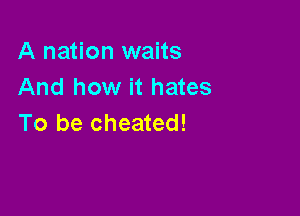 A nation waits
And how it hates

To be cheated!